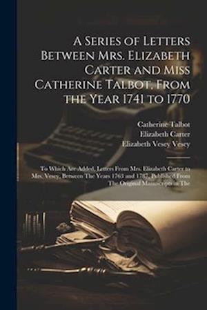A Series of Letters Between Mrs. Elizabeth Carter and Miss Catherine Talbot, From the Year 1741 to 1770: To Which Are Added, Letters From Mrs. Elizabe