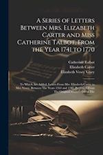 A Series of Letters Between Mrs. Elizabeth Carter and Miss Catherine Talbot, From the Year 1741 to 1770: To Which Are Added, Letters From Mrs. Elizabe