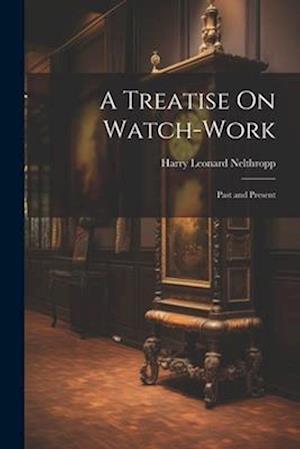 A Treatise On Watch-Work: Past and Present