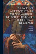 S. Francisci Assisiensis Vita Et Miracula Additis Opusculis Liturgicis Auctore Fr. Thoma De Celano