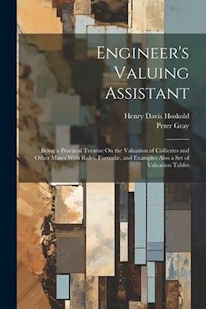 Engineer's Valuing Assistant: Being a Practical Treatise On the Valuation of Collieries and Other Mines With Rules, Formulæ, and Examples Also a Set o