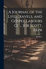 A Journal of the Life, Travels, and Gospel Labours of ... Job Scott. Repr 