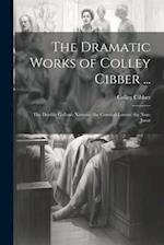 The Dramatic Works of Colley Cibber ...: The Double Gallant; Ximena; the Comical Lovers; the Non-Juror 