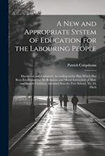 A New and Appropriate System of Education for the Labouring People: Elucidated and Explained, According to the Plan Which Has Been Established for the