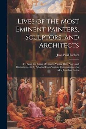 Lives of the Most Eminent Painters, Sculptors, and Architects: Tr. From the Italian of Giorgio Vasari. With Notes and Illustrations,chiefly Selected F