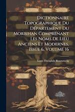 Dictionnaire Topographique Du Département Du Morbihan Comprenant Les Noms De Lieu Anciens Et Modernes, Issue 6, volume 16