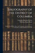 Bibliography of the District of Columbia: Being a List of Books, Maps, and Newspapers, Including Articles in Magazines and Other Publications to 1898 