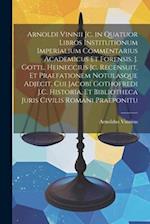 Arnoldi Vinnii Jc. in Quatuor Libros Institutionum Imperialium Commentarius Academicus Et Forensis. J. Gottl. Heineccius Jc. Recensuit, Et Praefatione