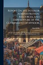 Report On the Interior Administration, Resources, and Expenditure of the Government of Mysoor,: Under the System Prescribed by the Orders of the Gover