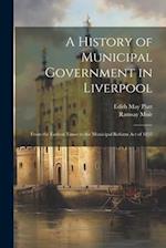 A History of Municipal Government in Liverpool: From the Earliest Times to the Municipal Reform Act of 1835 