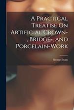 A Practical Treatise On Artificial Crown-, Bridge-, and Porcelain-Work 