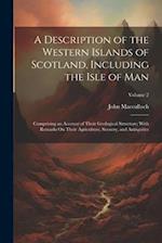 A Description of the Western Islands of Scotland, Including the Isle of Man: Comprising an Account of Their Geological Structure; With Remarks On Thei