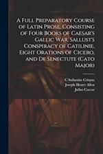 A Full Preparatory Course of Latin Prose, Consisting of Four Books of Caesar's Gallic War, Sallust's Conspiracy of Catilinie, Eight Orations of Cicero