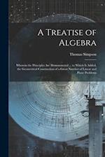 A Treatise of Algebra: Wherein the Principles Are Demonstrated ... to Which Is Added, the Geometrical Construction of a Great Number of Linear and Pla