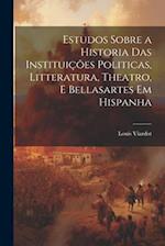 Estudos Sobre a Historia Das Instituições Politicas, Litteratura, Theatro, E Bellasartes Em Hispanha