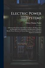 Electric Power Systems: A Practical Treatment of the Main Conditions, Problems, Facts and Principles in the Installation and Operation of Modern Elect