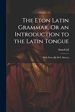 The Eton Latin Grammar, Or an Introduction to the Latin Tongue; With Notes [By W.F. Mavor] 