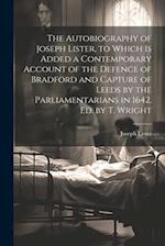 The Autobiography of Joseph Lister, to Which Is Added a Contemporary Account of the Defence of Bradford and Capture of Leeds by the Parliamentarians i