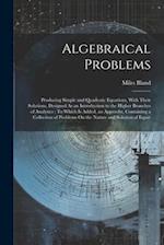 Algebraical Problems: Producing Simple and Quadratic Equations, With Their Solutions, Designed As an Introduction to the Higher Branches of Analytics 