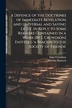 A Defence of the Doctrines of Immediate Revelation and Universal and Saving Light, in Reply to Some Remarks Contained in a Work [By I. Crewdson] Entit