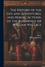 The History of the Life and Adventures, and Heroic Actions, of the Renowned Sir William Wallace 
