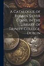 A Catalogue of Roman Silver Coins, in the Library of Trinity College, Dublin 