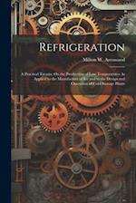 Refrigeration: A Practical Treatise On the Production of Low Temperatures As Applied to the Manufacture of Ice and to the Design and Operation of Cold