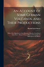 An Account of Some German Volcanos, and Their Productions: With a New Hypothesis of the Prismatical Basaltes, Established Upon Facts : Being an Essay 