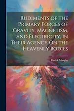 Rudiments of the Primary Forces of Gravity, Magnetism, and Electricity, in Their Agency On the Heavenly Bodies 