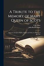 A Tribute to the Memory of Mary Queen of Scots: Being an Attempt to Relate, Simply and Truly, the History of Her Life 