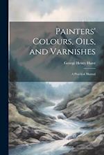 Painters' Colours, Oils, and Varnishes: A Practical Manual 