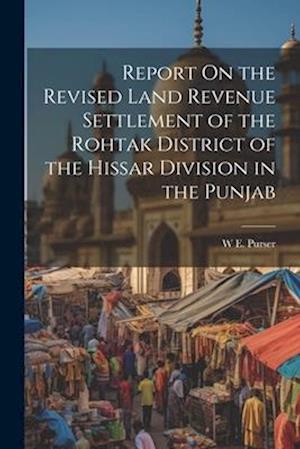 Report On the Revised Land Revenue Settlement of the Rohtak District of the Hissar Division in the Punjab