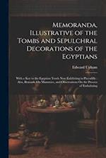 Memoranda, Illustrative of the Tombs and Sepulchral Decorations of the Egyptians: With a Key to the Egyptian Tomb Now Exhibiting in Piccadilly : Also,