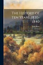 The History of Ten Years, 1830-1840: Or, France Under Louis Philippe 