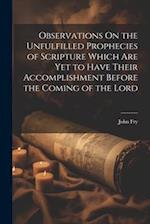 Observations On the Unfulfilled Prophecies of Scripture Which Are Yet to Have Their Accomplishment Before the Coming of the Lord 