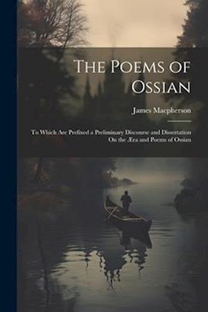 The Poems of Ossian: To Which Are Prefixed a Preliminary Discourse and Dissertation On the Æra and Poems of Ossian