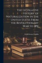 The Legislative History of Naturalization in the United States From the Revolutionary War to 1891 