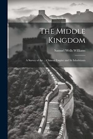 The Middle Kingdom: A Survey of the ... Chinese Empire and Its Inhabitants