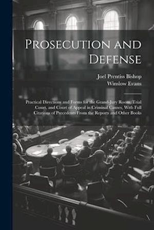Prosecution and Defense: Practical Directions and Forms for the Grand-Jury Room, Trial Court, and Court of Appeal in Criminal Causes, With Full Citati