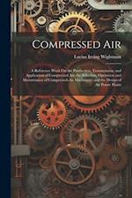 Compressed Air: A Reference Work On the Production, Transmission, and Application of Compressed Air; the Selection, Operation and Maintenance of Compr
