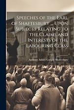 Speeches of the Earl of Shaftesbury ... Upon Subjects Relating to the Claims and Interests of the Labouring Class 
