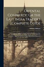 Oriental Commerce; Or the East India Trader's Complete Guide: Containing a Geographical and Nautical Description of the Maritime Parts of India, China