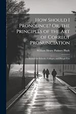 How Should I Pronounce? Or, the Principles of the Art of Correct Pronunciation: A Manual for Schools, Colleges, and Private Use 