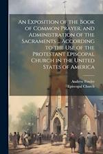An Exposition of the Book of Common Prayer, and Administration of the Sacraments ... According to the Use of the Protestant Episcopal Church in the Un