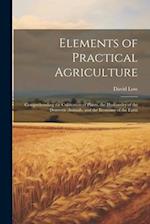 Elements of Practical Agriculture: Comprehending the Cultivation of Plants, the Husbandry of the Domestic Animals, and the Economy of the Farm 