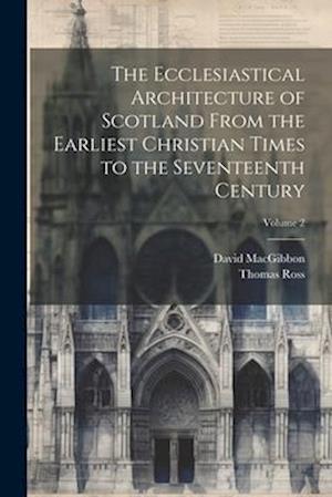 The Ecclesiastical Architecture of Scotland From the Earliest Christian Times to the Seventeenth Century; Volume 2