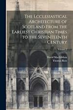 The Ecclesiastical Architecture of Scotland From the Earliest Christian Times to the Seventeenth Century; Volume 2 