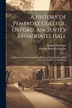 A History of Pembroke College, Oxford, Anciently Broadgates Hall: In Which Are Incorporated Short Historical Notices of the More Eminent Members of Th