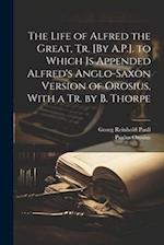 The Life of Alfred the Great, Tr. [By A.P.]. to Which Is Appended Alfred's Anglo-Saxon Version of Orosius, With a Tr. by B. Thorpe 