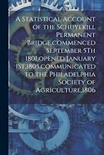 A Statistical Account of the Schuylkill Permanent Bridge,commenced September 5Th 1801,opened January 1St,1805,communicated to the Philadelphia Society